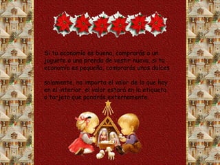 Si tu economía es buena, comprarás o un juguete o una prenda de vestir nueva, si tu economía es pequeña, comprarás unos dulces  solamente, no importa el valor de lo que hay en el interior, el valor estará en la etiqueta o tarjeta que pondrás externamente.  