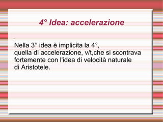 4° Idea: accelerazione
.
Nella 3° idea è implicita la 4°,
quella di accelerazione, v/t,che si scontrava
fortemente con l'idea di velocità naturale
di Aristotele.
 