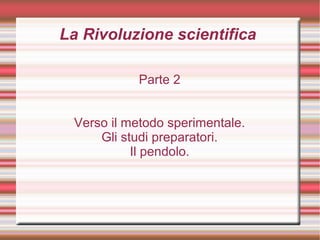 La Rivoluzione scientifica
Parte 2
Verso il metodo sperimentale.
Gli studi preparatori.
Il pendolo.
 