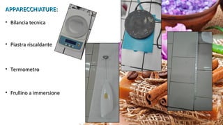 APPARECCHIATURE:APPARECCHIATURE:
• Bilancia tecnicaBilancia tecnica
• Piastra riscaldantePiastra riscaldante
• TermometroTermometro
• Frullino a immersioneFrullino a immersione
 