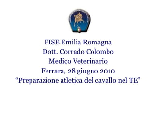 FISE Emilia Romagna Dott. Corrado Colombo Medico Veterinario Ferrara, 28 giugno 2010 “ Preparazione atletica del cavallo nel TE” 