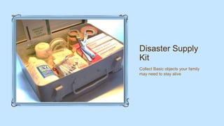 Disaster Supply
Kit
Collect Basic objects your family
may need to stay alive