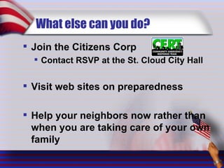 What else can you do? Join the Citizens Corp Contact RSVP at the St. Cloud City Hall Visit web sites on preparedness Help your neighbors now rather than when you are taking care of your own family 