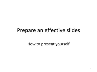 Prepare an effective slides
How to present yourself
1
 