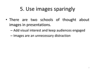 5. Use images sparingly
• There are two schools of thought about
images in presentations.
– Add visual interest and keep audiences engaged
– Images are an unnecessary distraction
7
 