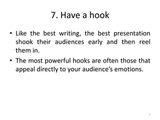 7. Have a hook
• Like the best writing, the best presentation
shook their audiences early and then reel
them in.
• The most powerful hooks are often those that
appeal directly to your audience’s emotions.
9
 