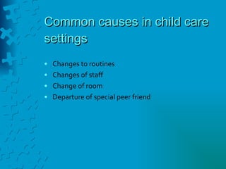 Common causes in child care settings Changes to routines Changes of staff Change of room Departure of special peer friend 