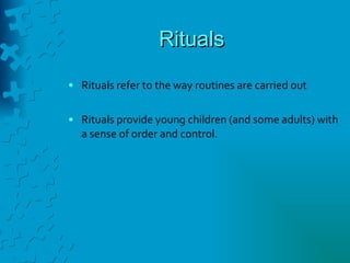 Rituals Rituals refer to the way routines are carried out Rituals provide young children (and some adults) with a sense of order and control.  