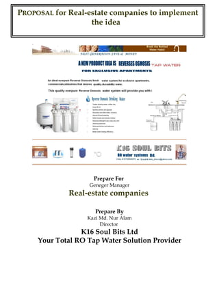 .
Prepare For
Geneger Manager
Real-estate companies
Prepare By
Kazi Md. Nur Alam
Director
K16 Soul Bits Ltd
Your Total RO Tap Water Solution Provider
PPROPOSALROPOSAL for Real-estate companies to implement
the idea
 