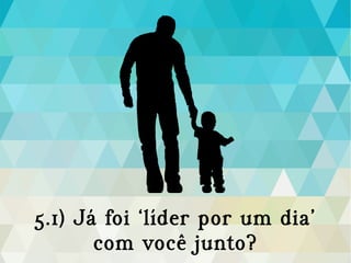 5.1) Já foi ‘líder por um dia’
com você junto?
 