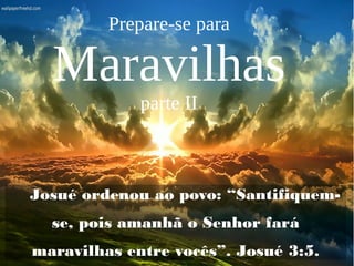 Josué ordenou ao povo: “Santifiquem-
se, pois amanhã o Senhor fará
maravilhas entre vocês”. Josué 3:5.
Prepare-se para
Maravilhas
parte II
 