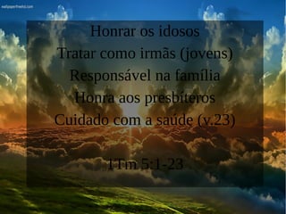 Honrar os idosos
Tratar como irmãs (jovens)
Responsável na família
Honra aos presbíteros
Cuidado com a saúde (v.23)
1Tm 5:1-23
 