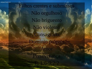 Filhos crentes e submissos
Não orgulhoso
Não briguento
Não violento
Consagrado
Domínio próprio
Amor
Perseverança
Tt 1:6-9;2:2
 