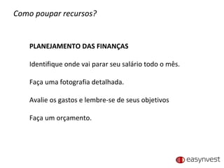 Como poupar recursos? PLANEJAMENTO DAS FINANÇAS Identifique onde vai parar seu salário todo o mês. Faça uma fotografia detalhada. Avalie os gastos e lembre-se de seus objetivos Faça um orçamento. 
