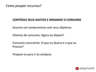 Como poupar recursos? CONTROLE SEUS GASTOS E ORGANIZE O CONSUMO Assuma um compromisso com seus objetivos Dilemas de consumo: Agora ou Depois? Consumo consciente: O que eu Quero e o que eu Preciso? Prepare-se para ir às compras 