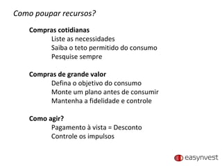 Como poupar recursos? Compras cotidianas Liste as necessidades Saiba o teto permitido do consumo Pesquise sempre Compras de grande valor Defina o objetivo do consumo Monte um plano antes de consumir Mantenha a fidelidade e controle Como agir? Pagamento à vista = Desconto Controle os impulsos 