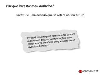 Por que investir meu dinheiro? Investir é uma decisão que se refere ao seu futuro Investidores em geral normalmente gastam mais tempo buscando informações para comprar uma geladeira do que sobre como investir o dinheiro. 