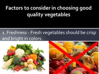 Factors to consider in choosing good
quality vegetables
1. Freshness - Fresh vegetables should be crisp
and bright in colors.
 