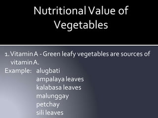 NutritionalValue of
Vegetables
1.VitaminA -Green leafy vegetables are sources of
vitaminA.
Example: alugbati
ampalayaleaves
kalabasa leaves
malunggay
petchay
sili leaves
 