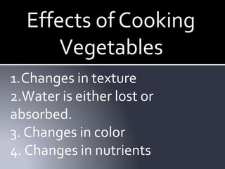 Effects of Cooking
Vegetables
1.Changes in texture
2.Water is either lost or
absorbed.
3. Changes in color
4. Changes in nutrients
 