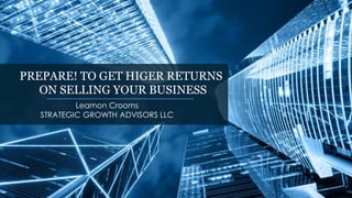 PREPARE! TO GET HIGER RETURNS
ON SELLING YOUR BUSINESS
Leamon Crooms
STRATEGIC GROWTH ADVISORS LLC
 