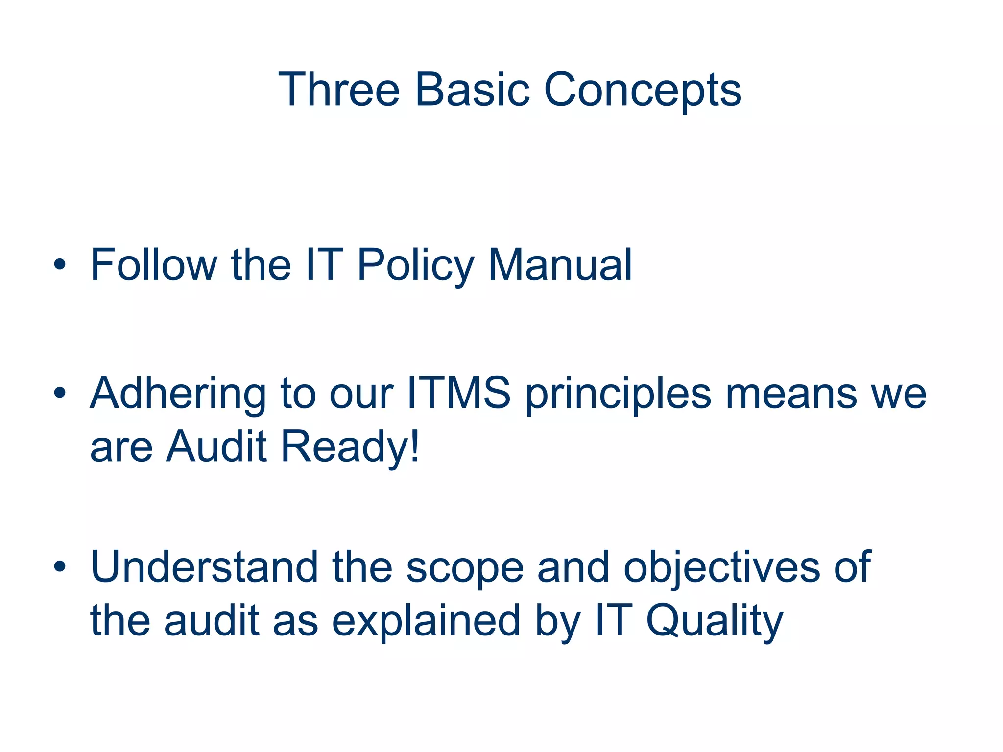Three Basic Concepts


• Follow the IT Policy Manual

• Adhering to our ITMS principles means we
  are Audit Ready!

• Understand the scope and objectives of
  the audit as explained by IT Quality
 