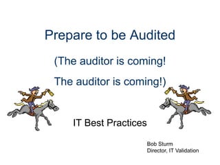 Prepare to be Audited
 (The auditor is coming!
 The auditor is coming!)


    IT Best Practices

                        Bob Sturm
                        Director, IT Validation
 