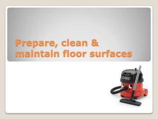 Prepare, clean &
maintain floor surfaces

 