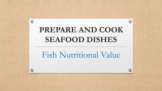 PREPARE AND COOK
SEAFOOD DISHES
Fish Nutritional Value
 