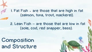 Composition
and Structure
1. Fat Fish - are those that are high in fat
(salmon, tuna, trout, mackerel).
2. Lean Fish – are those that are low in fat
(sole, cod, red snapper, bass).
 