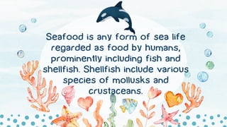 Seafood is any form of sea life
regarded as food by humans,
prominently including fish and
shellfish. Shellfish include various
species of mollusks and
crustaceans.
 