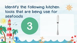 Identify the following kitchen
tools that are being use for
seafoods
 