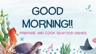 GOOD
MORNING!!
PREPARE AND COOK SEAFOOD DISHES
PREPARE AND COOK SEAFOOD DISHES
 