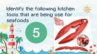 Identify the following kitchen
tools that are being use for
seafoods
 