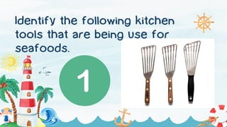 Identify the following kitchen
tools that are being use for
seafoods.
 