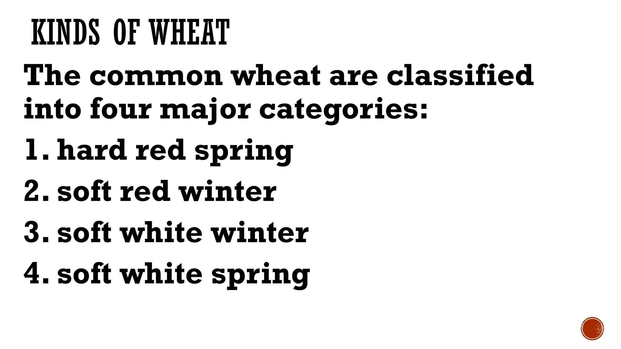 KINDS OF WHEAT
The common wheat are classified
into four major categories:
1. hard red spring
2. soft red winter
3. soft white winter
4. soft white spring
 
