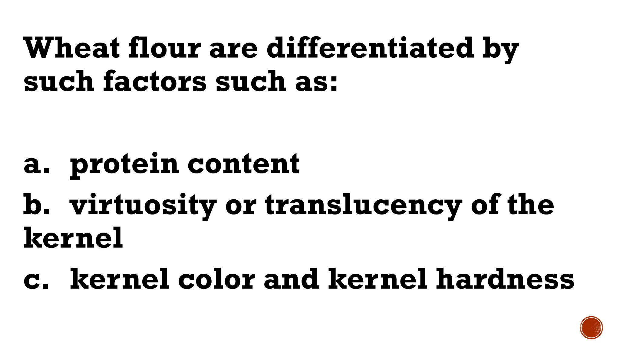 Wheat flour are differentiated by
such factors such as:
a. protein content
b. virtuosity or translucency of the
kernel
c. kernel color and kernel hardness
 