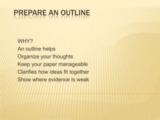 PREPARE AN OUTLINE

WHY?
An outline helps
Organize your thoughts
Keep your paper manageable
Clarifies how ideas fit together
Show where evidence is weak

 