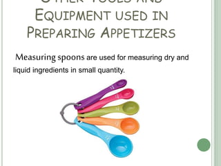 OTHER TOOLS AND
EQUIPMENT USED IN
PREPARING APPETIZERS
Measuring spoons are used for measuring dry and
liquid ingredients in small quantity.
 