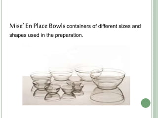 Mise’ En Place Bowls containers of different sizes and
shapes used in the preparation.
 