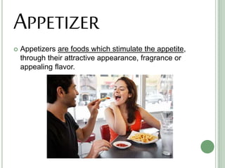 APPETIZER
 Appetizers are foods which stimulate the appetite,
through their attractive appearance, fragrance or
appealing flavor.
 