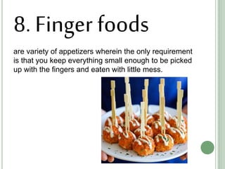 8. Finger foods
are variety of appetizers wherein the only requirement
is that you keep everything small enough to be picked
up with the fingers and eaten with little mess.
 