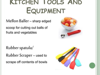 KITCHEN TOOLS AND
EQUIPMENT
MellonBaller – sharp edged
scoop for cutting out balls of
fruits and vegetables
Rubberspatula/
RubberScraper – used to
scrape off contents of bowls
 