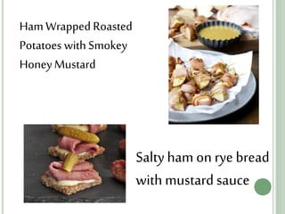 Ham Wrapped Roasted
Potatoes with Smokey
HoneyMustard
Salty ham on rye bread
with mustard sauce
 