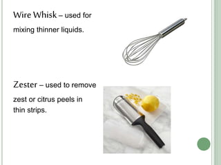 Wire Whisk– used for
mixing thinner liquids.
Zester – used to remove
zest or citrus peels in
thin strips.
 