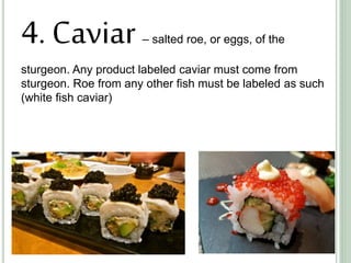 4. Caviar – salted roe, or eggs, of the
sturgeon. Any product labeled caviar must come from
sturgeon. Roe from any other fish must be labeled as such
(white fish caviar)
 
