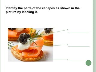 Identify the parts of the canapés as shown in the
picture by labeling it.
 