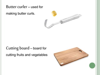 Butter curler – used for
making butter curls.
Cuttingboard – board for
cutting fruits and vegetables
 