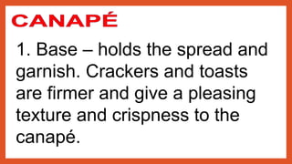 1. Base – holds the spread and
garnish. Crackers and toasts
are firmer and give a pleasing
texture and crispness to the
canapé.
 