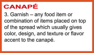3. Garnish – any food item or
combination of items placed on top
of the spread which usually gives
color, design, and texture or flavor
accent to the canapé.
 